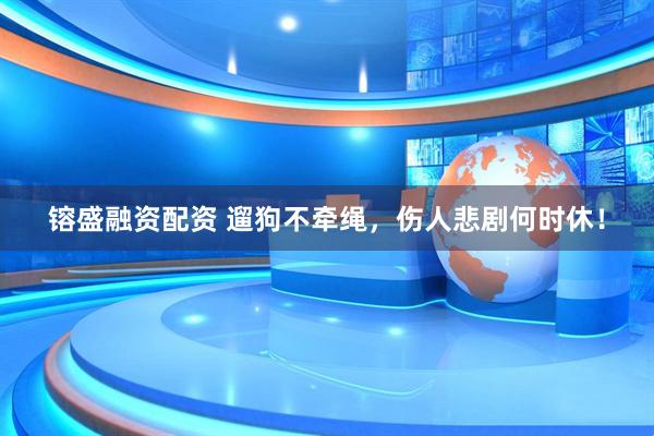 镕盛融资配资 遛狗不牵绳，伤人悲剧何时休！
