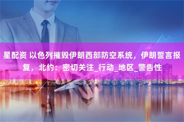 星配资 以色列摧毁伊朗西部防空系统，伊朗誓言报复，北约：密切关注_行动_地区_警告性
