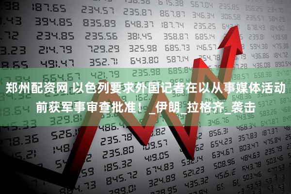 郑州配资网 以色列要求外国记者在以从事媒体活动前获军事审查批准！_伊朗_拉格齐_袭击