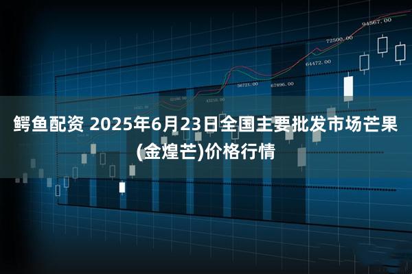 鳄鱼配资 2025年6月23日全国主要批发市场芒果(金煌芒)价格行情