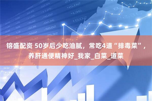 镕盛配资 50岁后少吃油腻，常吃4道“排毒菜”，养肝通便精神好_我家_白菜_道菜