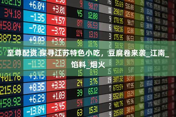 至尊配资 探寻江苏特色小吃，豆腐卷来袭_江南_馅料_烟火