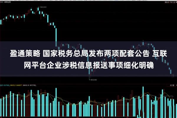 盈通策略 国家税务总局发布两项配套公告 互联网平台企业涉税信息报送事项细化明确