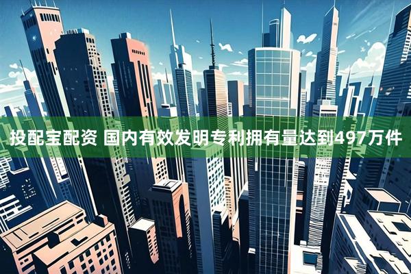 投配宝配资 国内有效发明专利拥有量达到497万件