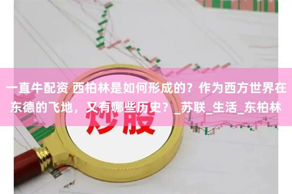 一直牛配资 西柏林是如何形成的？作为西方世界在东德的飞地，又有哪些历史？_苏联_生活_东柏林