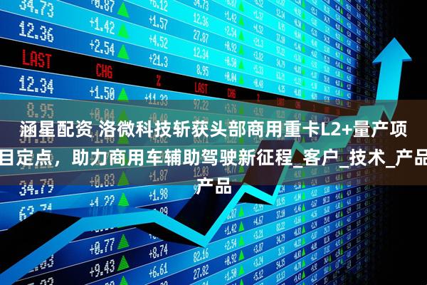 涵星配资 洛微科技斩获头部商用重卡L2+量产项目定点，助力商用车辅助驾驶新征程_客户_技术_产品