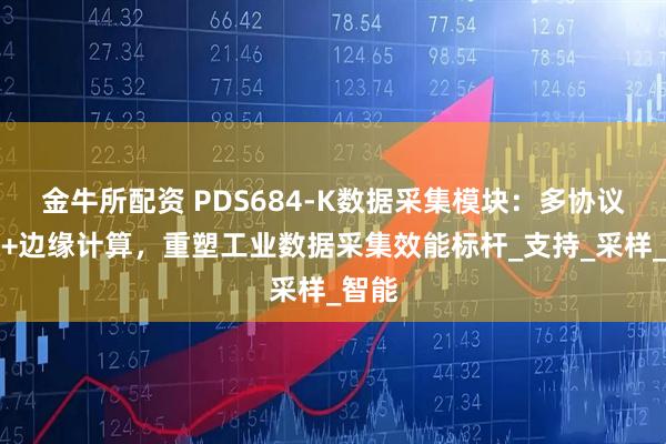 金牛所配资 PDS684-K数据采集模块：多协议兼容+边缘计算，重塑工业数据采集效能标杆_支持_采样_智能