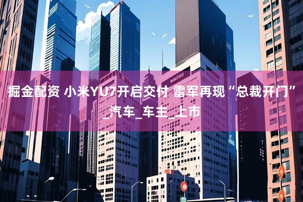 掘金配资 小米YU7开启交付 雷军再现“总裁开门”_汽车_车主_上市