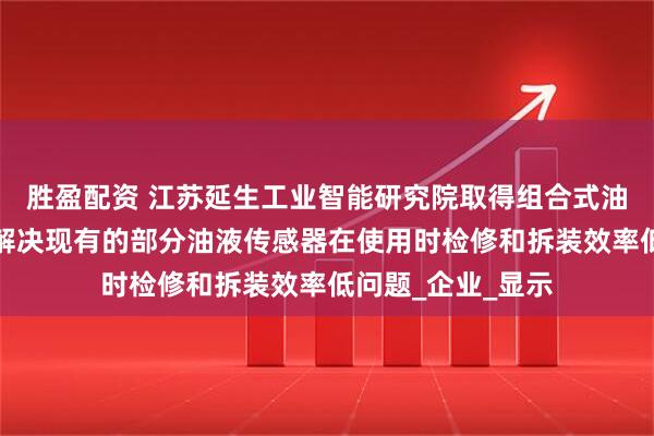胜盈配资 江苏延生工业智能研究院取得组合式油液传感器专利，解决现有的部分油液传感器在使用时检修和拆装效率低问题_企业_显示