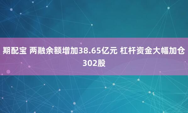 期配宝 两融余额增加38.65亿元 杠杆资金大幅加仓302股