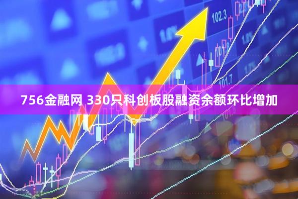 756金融网 330只科创板股融资余额环比增加