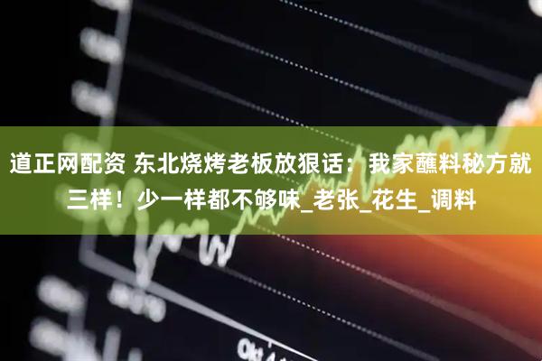 道正网配资 东北烧烤老板放狠话：我家蘸料秘方就三样！少一样都不够味_老张_花生_调料
