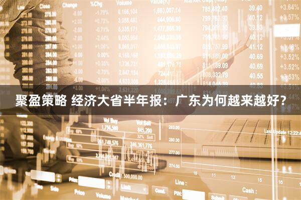 聚盈策略 经济大省半年报：广东为何越来越好？