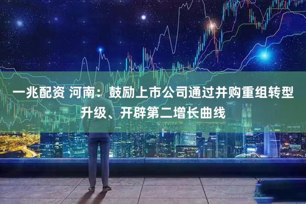 一兆配资 河南：鼓励上市公司通过并购重组转型升级、开辟第二增长曲线