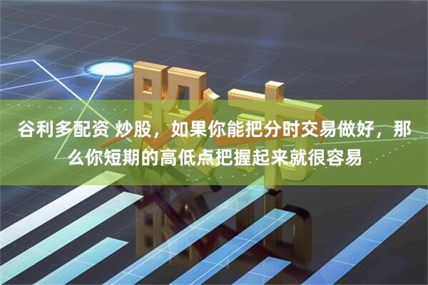 谷利多配资 炒股，如果你能把分时交易做好，那么你短期的高低点把握起来就很容易