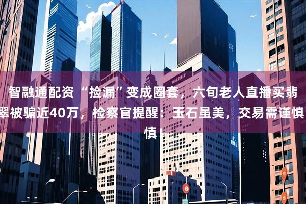 智融通配资 “捡漏”变成圈套，六旬老人直播买翡翠被骗近40万，检察官提醒：玉石虽美，交易需谨慎！