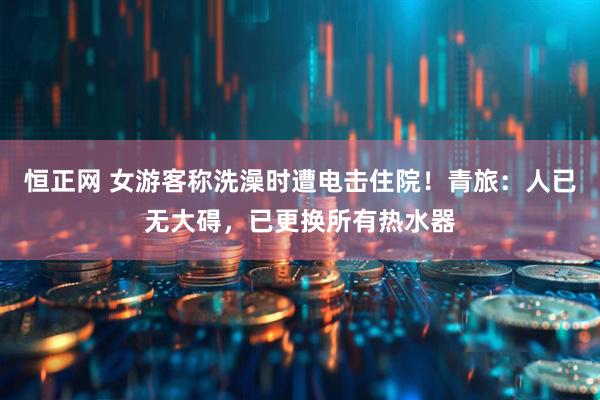 恒正网 女游客称洗澡时遭电击住院！青旅：人已无大碍，已更换所有热水器
