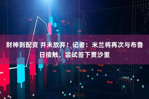 财神到配资 并未放弃！记者：米兰将再次与布鲁日接触，尝试签下贾沙里