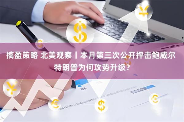 摛盈策略 北美观察丨本月第三次公开抨击鲍威尔 特朗普为何攻势升级？