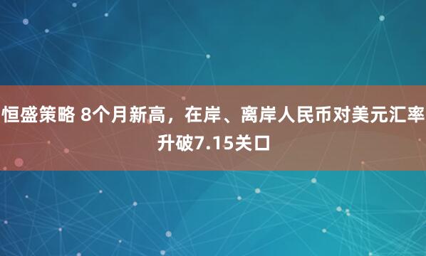 恒盛策略 8个月新高，在岸、离岸人民币对美元汇率升破7.15关口