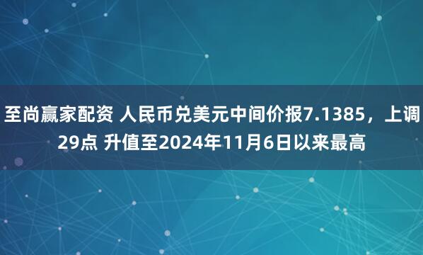 至尚赢家配资 人民币兑美元中间价报7.1385，上调29点 升值至2024年11月6日以来最高