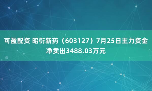 可盈配资 昭衍新药（603127）7月25日主力资金净卖出3488.03万元
