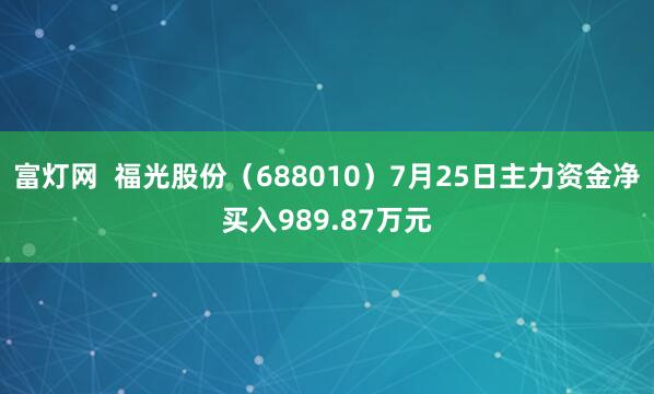 富灯网  福光股份（688010）7月25日主力资金净买入989.87万元