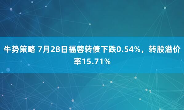 牛势策略 7月28日福蓉转债下跌0.54%，转股溢价率15.71%