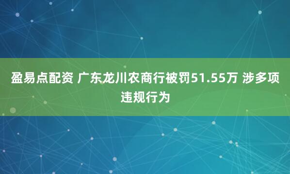 盈易点配资 广东龙川农商行被罚51.55万 涉多项违规行为