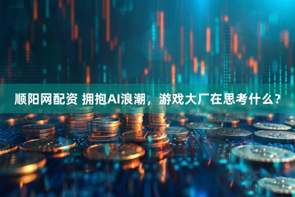 顺阳网配资 拥抱AI浪潮，游戏大厂在思考什么？