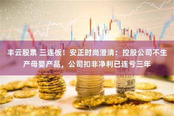 丰云股票 三连板！安正时尚澄清：控股公司不生产母婴产品，公司扣非净利已连亏三年