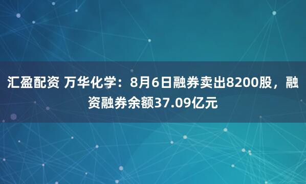 汇盈配资 万华化学：8月6日融券卖出8200股，融资融券余额37.09亿元
