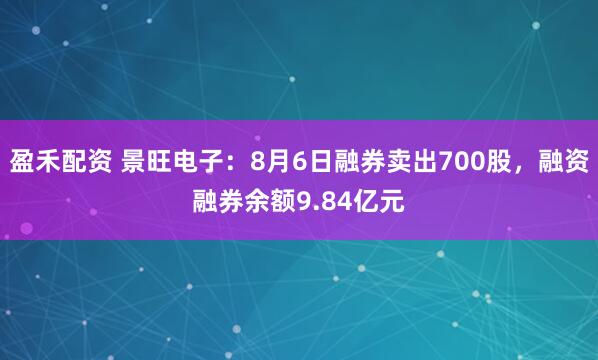 盈禾配资 景旺电子：8月6日融券卖出700股，融资融券余额9.84亿元