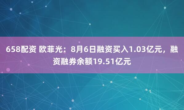 658配资 欧菲光：8月6日融资买入1.03亿元，融资融券余额19.51亿元