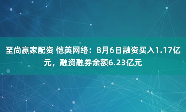 至尚赢家配资 恺英网络：8月6日融资买入1.17亿元，融资融券余额6.23亿元