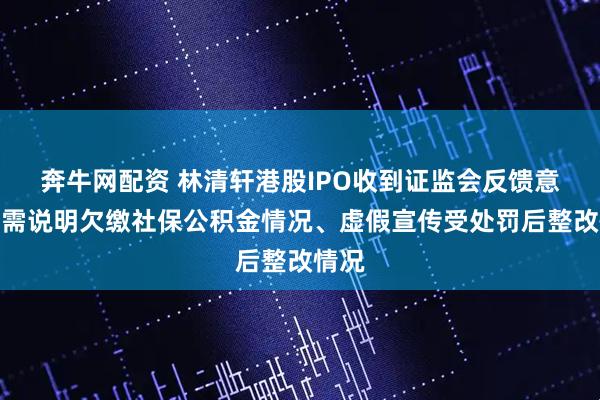 奔牛网配资 林清轩港股IPO收到证监会反馈意见：需说明欠缴社保公积金情况、虚假宣传受处罚后整改情况