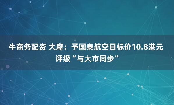 牛商务配资 大摩：予国泰航空目标价10.8港元 评级“与大市同步”