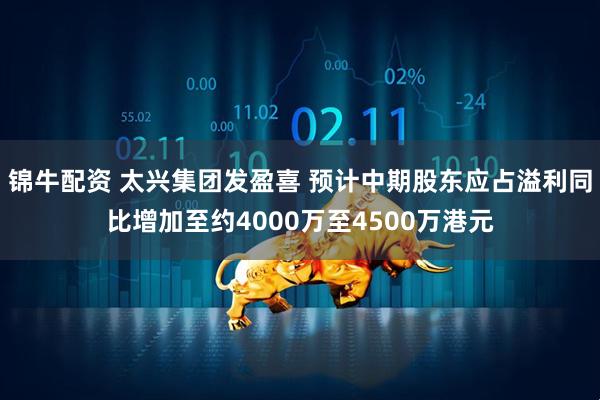 锦牛配资 太兴集团发盈喜 预计中期股东应占溢利同比增加至约4000万至4500万港元