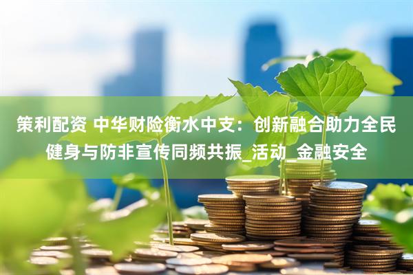 策利配资 中华财险衡水中支：创新融合助力全民健身与防非宣传同频共振_活动_金融安全