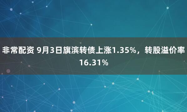 非常配资 9月3日旗滨转债上涨1.35%，转股溢价率16.31%