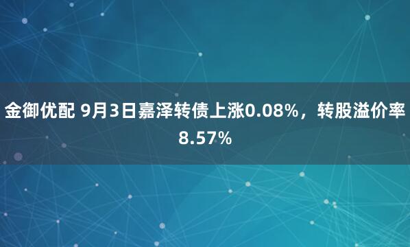 金御优配 9月3日嘉泽转债上涨0.08%，转股溢价率8.57%