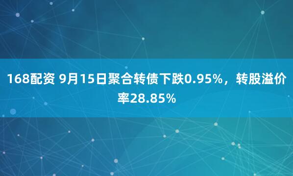 168配资 9月15日聚合转债下跌0.95%，转股溢价率28.85%