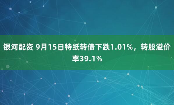 银河配资 9月15日特纸转债下跌1.01%，转股溢价率39.1%