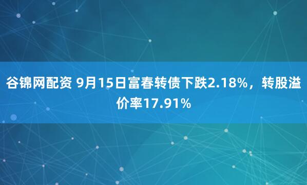谷锦网配资 9月15日富春转债下跌2.18%，转股溢价率17.91%