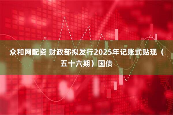 众和网配资 财政部拟发行2025年记账式贴现（五十六期）国债