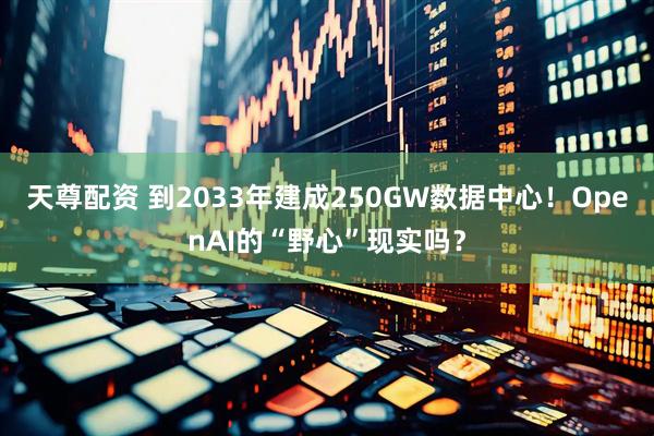 天尊配资 到2033年建成250GW数据中心!OpenAI的“野心”现实吗?
