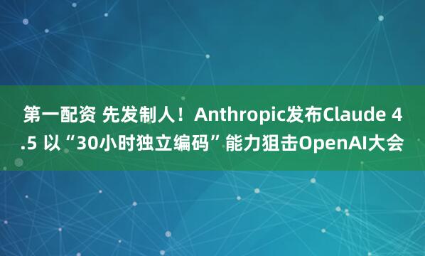 第一配资 先发制人!Anthropic发布Claude 4.5 以“30小时独立编码”能力狙击OpenAI大会