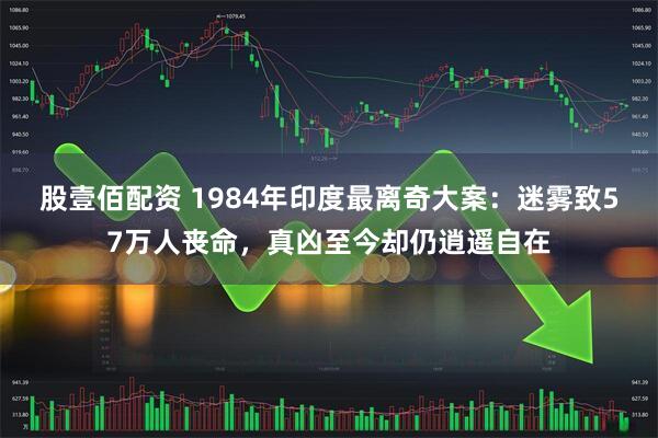 股壹佰配资 1984年印度最离奇大案：迷雾致57万人丧命，真凶至今却仍逍遥自在