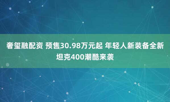 奢玺融配资 预售30.98万元起 年轻人新装备全新坦克400潮酷来袭