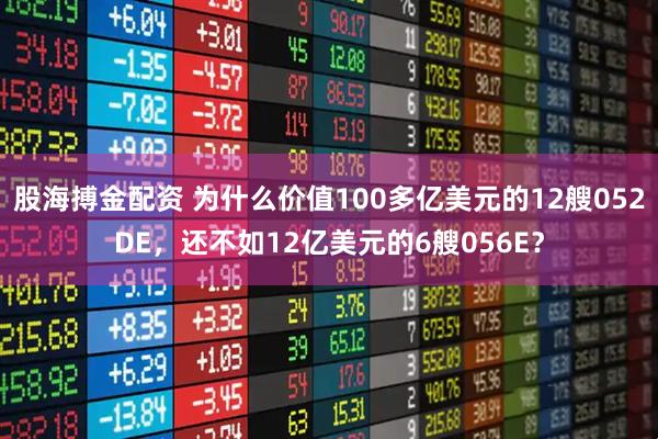 股海搏金配资 为什么价值100多亿美元的12艘052DE，还不如12亿美元的6艘056E？